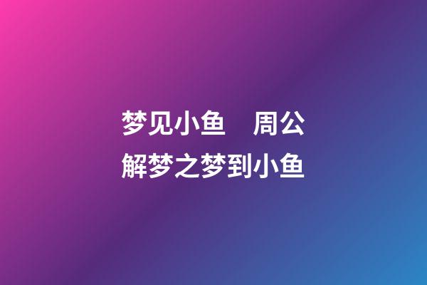 梦见小鱼　周公解梦之梦到小鱼